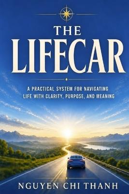 The LifeCar: A Practical System for Navigating Life with Clarity, Purpose, and Meaning - Nguyen Chi Thanh - cover