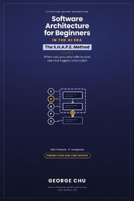 Software Architecture for Beginners in the AI Era: The S.H.A.P.E. Method and 200 Prompts for Deciding Where Code Goes, What Talks to What, and What Happens When It Fails - George Chu - cover