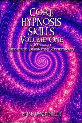 Core Hypnosis Skills Volume One: A Manual of Intensified Imaginative Suggestibility - Brian David Phillips - cover