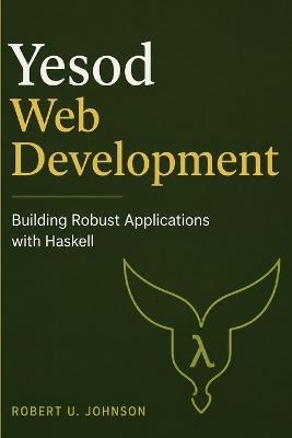 Yesod Web Development: Building Robust Applications with Haskell - Robert U Johnson - cover