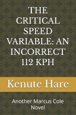 The Critical Speed Variable: AN INCORRECT 112 KPH: Another Marcus Cole Novel - Kenute Hare - cover