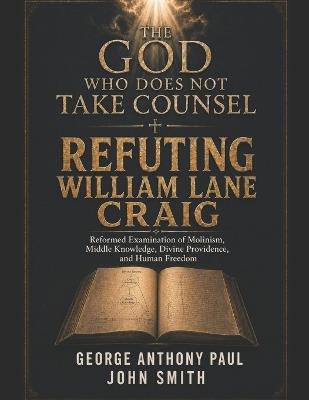 The God Who Does Not Take Counsel: Understanding and Refuting William Lane Craig - John Smith,George Anthony Paul - cover