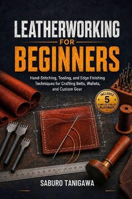 Leatherworking for Beginners: Hand-Stitching, Tooling, and Edge Finishing Techniques for Crafting Belts, Wallets, and Custom Gear - Saburo Tanigawa - cover