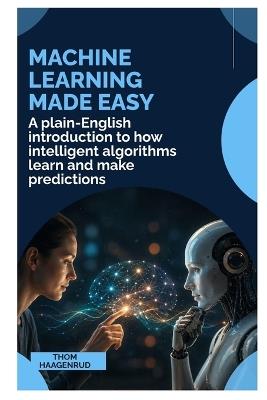 Machine Learning Made Easy: A Plain-English Introduction to How Intelligent Algorithms Learn and Make Predictions - Thom Haagenrud - cover