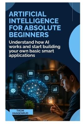 Artificial Intelligence for Absolute Beginners: Understand How AI Works and Start Building Your Own Basic Smart Applications - Thom Haagenrud - cover