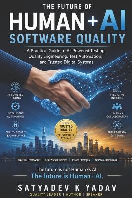 Human + AI: The Future of Software Quality: AI will not replace software testers. Testers who use AI will replace those who don't. - Satyadev Yadav - cover