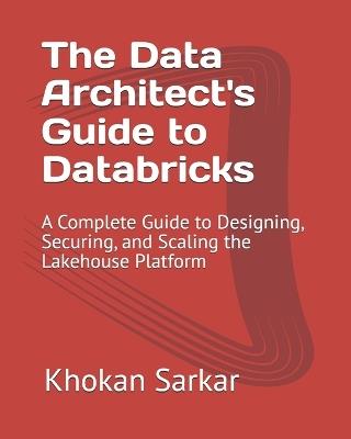 The Data Architect's Guide to Databricks: A Complete Guide to Designing, Securing, and Scaling the Lakehouse Platform - Khokan Sarkar - cover