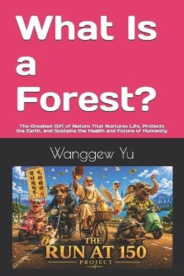 What Is a Forest?: The Greatest Gift of Nature That Nurtures Life, Protects the Earth, and Sustains the Health and Future of Humanity - Wanggew Yu - cover