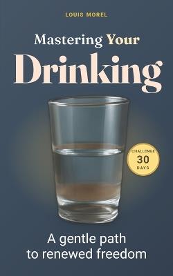 Mastering Your Drinking: a 30-day challenge to regain control and transform: Unlock lasting freedom from alcohol with a simple, actionable 30-day plan to reset your habits and boost your well-being. - Louis Morel - cover