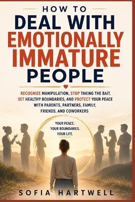 How to Deal with Emotionally Immature People: Recognize Manipulation, Stop Taking the Bait, Set Healthy Boundaries, and Protect Your Peace with Parents, Partners, Family, Friends, and Coworkers - Sofia Hartwell - cover