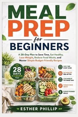 Meal Prep for Beginners: A 28-Day Plan to Save Time, Eat Healthy, Lose Weight, Reduce Food Waste, and Master Simple Budget-Friendly Recipes - Esther Phillip - cover
