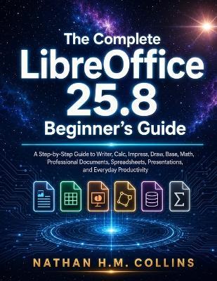 The Complete LibreOffice 25.8 Beginner's Guide: A Step-by-Step Guide to Writer, Calc, Impress, Draw, Base, Math, Professional Documents, Spreadsheets, Presentations, and Everyday Productivity - Nathan H M Collins - cover