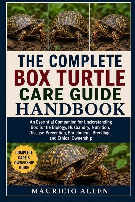 The Complete Box Turtle Care Guide Handbook: An Essential Companion for Understanding Box Turtle Biology, Husbandry, Nutrition, Disease Prevention, Enrichment, Breeding, and Ethical Ownership - Mauricio Allen - cover