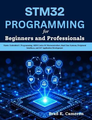 STM32 PROGRAMMING for Beginners and Professionals: Master Embedded C Programming, ARM Cortex-M Microcontrollers, Real-Time Systems, Peripheral Interfaces, and IoT Application Development - Brad E Cameron - cover
