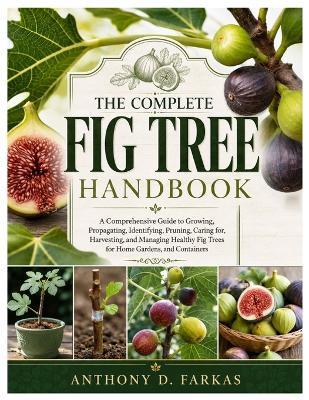 The Complete Fig Tree Handbook: A Comprehensive Guide to Growing, Propagating, Identifying, Pruning, Caring for, Harvesting, and Managing Healthy Fig Trees for Home Gardens, and Containers - Anthony D Farkas - cover