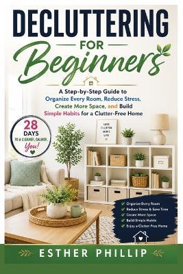 Decluttering for Beginners: A Step-by-Step Guide to Organize Every Room, Reduce Stress, Create More Space, and Build Simple Habits for a Clutter-Free Home - Esther Phillip - cover