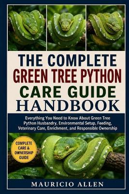 iTHE COMPLETE GREEN TREE PYTHON CARE GUIDE HANDBOOK: Everything You Need to Know About Green Tree Python Husbandry, Environmental Setup, Feeding, Veterinary Care, Enrichment, and Responsible Ownership - Mauricio Allen - cover