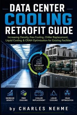 Data Center Cooling Retrofit Guide: Increasing Density, Free Cooling, Chiller Replacement, Liquid Cooling & CRAH Optimization for Existing Facilities - Charles Nehme - cover