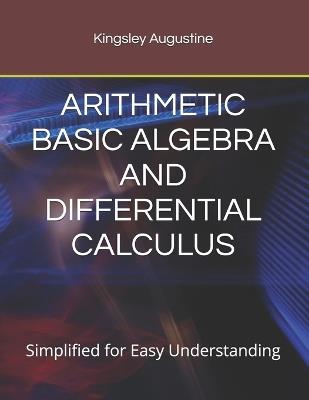 Arithmetic Basic Algebra and Differential Calculus: Simplified for Easy Understanding - Kingsley Augustine - cover