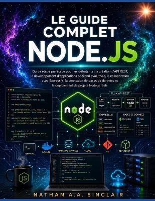 Le Guide complet Node.js: Guide étape par étape pour les débutants: la création d'API REST, le développement d'applications backend évolutives, la collaboration avec Express.js, la connexion de bases de données et le déploiement de projets Node.js réels - Nathan A a Sinclair - cover