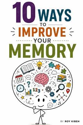 10 Ways to Improve Your Memory: Retain More, Study Smarter, and Perform Better at Work - Roy Kibeh - cover