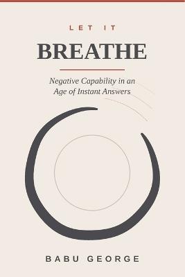 Let It Breathe: Negative Capability in an Age of Instant Answers - Babu George - cover