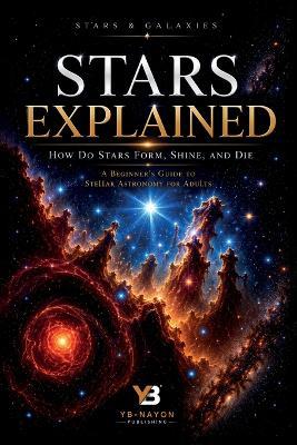 Stars Explained: How Do Stars Form, Shine, and Die, a Beginner's Guide to Stellar Astronomy for Adults - Yb-Nayon Publishing - cover