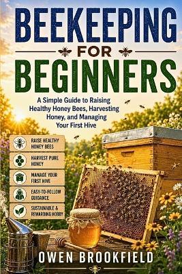 Beekeeping for Beginners: A Simple Guide to Raising Healthy Honey Bees, Harvesting Honey, and Managing Your First Hive - Owen Brookfield - cover