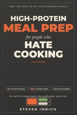 High-Protein Meal Prep for People Who Hate Cooking: No-Cook and 15-Minute Macro-Friendly Recipes, Lazy Weekly Meal Plans, and Grocery Lists to Hit Your Protein Goals Without Living in the Kitchen - Steven Imrich - cover