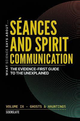What Science Says About... Séances and Spirit Communication: The Evidence-First Guide to the Unexplained - Scienslate Publishing - cover