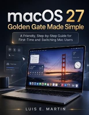 macOS 27 Golden Gate Made Simple: A Friendly, Step-by-Step Guide for First-Time and Switching Mac Users - Luis E Martin - cover