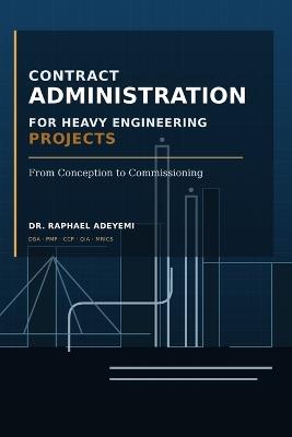 Contract Administration for Heavy Engineering Projects from Conception to Commissioning: Practical Guide for Project Controls, Claims, Risk Management, Project Finance and Contract Close Out - Olorundare Raphael Adeyemi - cover