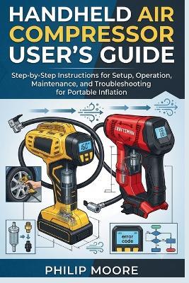 Handheld Air Compressor User's Guide: Step-By-Step Instructions For Setup, Operation, Maintenance, And Troubleshooting For Portable Inflation - Philip Moore - cover