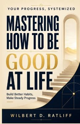 our Progress, Systemized - Mastering How to Be Good at Life: Build Better Habits, Make Steady Progress - Wilbert D Ratliff - cover