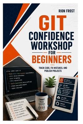 Git Confidence Workshop for Beginners: Track Code, Fix Mistakes, and Publish Projects - Rion Frost - cover