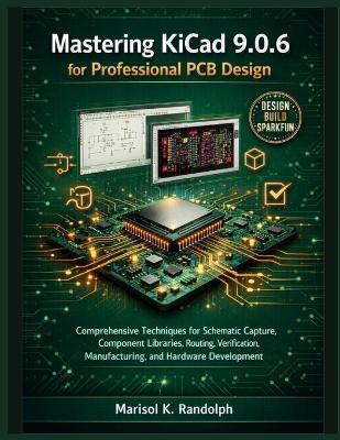 Mastering KiCad 9.0.6 for Professional PCB Design: Comprehensive Techniques for Schematic Capture, Component Libraries, Routing, Verification, Manufacturing, and Hardware Development - Marisol K Randolph - cover