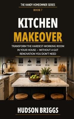 Kitchen Makeover: Transform the Hardest-Working Room in Your House - Without a Gut Renovation You Don't Need - Hudson Briggs - cover