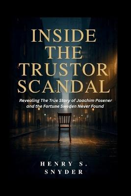 Inside the Trustor Scandal: Revealing The True Story of Joachim Posener and the Fortune Sweden Never Found - Henry S Snyder - cover