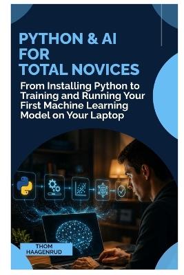 Python & AI for Total Novices: From Installing Python to Training and Running Your First Machine Learning Model on Your Laptop - Thom Haagenrud - cover