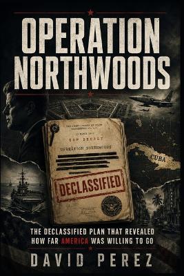 Operation Northwoods: The Declassified Plan That Revealed How Far America Was Willing to Go - David Perez - cover
