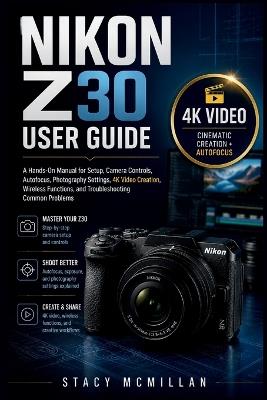 Nikon Z30 User Guide: A Hands-On Manual for Setup, Camera Controls, Autofocus, Photography Settings, 4K Video Creation, Wireless Functions, and Troubleshooting Common Problems - Stacy McMillan - cover