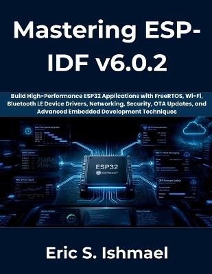 Mastering ESP-IDF v6.0.2: Build High-Performance ESP32 Applications with FreeRTOS, Wi-Fi, Bluetooth LE, Device Drivers, Networking, Security, OTA Updates, and Advanced Embedded Development Techniques - Eric S Ishmael - cover