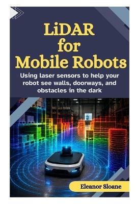 LiDAR for Mobile Robots: Using Laser Sensors to Help Your Robot See Walls, Doorways, and Obstacles in the Dark - Eleanor Sloane - cover