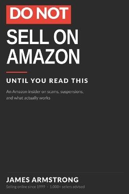 Do Not Sell on Amazon: Until You Read This - An Amazon Insider on Scams, Suspensions, and What Actually Works - James Armstrong - cover