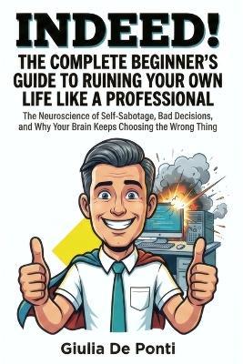 Indeed! the Complete Beginner's Guide to Ruining Your Own Life Like a Professional: The Neuroscience of Self-Sabotage, Bad Decisions, and Why Your Brain Keeps Choosing the Wrong Thing - Giulia de Ponti - cover