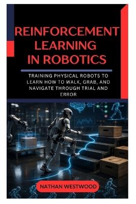 Reinforcement Learning in Robotics: Training Physical Robots to Learn How to Walk, Grab, and Navigate Through Trial and Error - Nathan Westwood - cover
