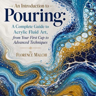 An Introduction to Pouring: A Complete Guide to Acrylic Fluid Art, from Your First Cup to Advanced Techniques - Florence Malchi - cover