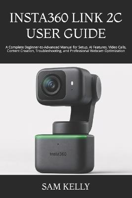 Insta360 Link 2c User Guide: A Complete Beginner-to-Advanced Manual for Setup, AI Features, Video Calls, Content Creation, Troubleshooting, and Professional Webcam Optimization - Sam Kelly - cover