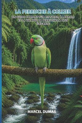 La Perruche à Collier: Un guide complet sur les soins, la parole et la vie avec la perruche la plus élégante - Marcel Dumas - cover