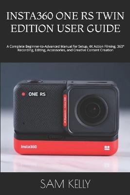 Insta360 One RS Twin Edition User Guide: A Complete Beginner-to-Advanced Manual for Setup, 4K Action Filming, 360° Recording, Editing, Accessories, and Creative Content Creation - Sam Kelly - cover